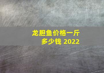 龙胆鱼价格一斤多少钱 2022